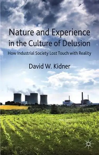 Nature and Experience in the Culture of Delusion: How Industrial Society Lost Touch with Reality by D. Kidner