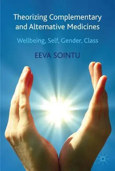 Theorizing Complementary and Alternative Medicines: Wellbeing, Self, Gender, Class by E. Sointu