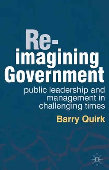 Re-Imagining Government: Public Leadership and Management in Challenging Times by Barry Quirk