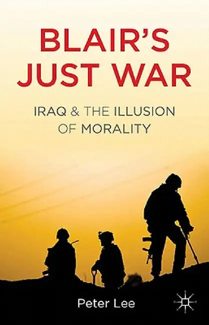 Blair's Just War: Iraq and the Illusion of Morality by P. Lee