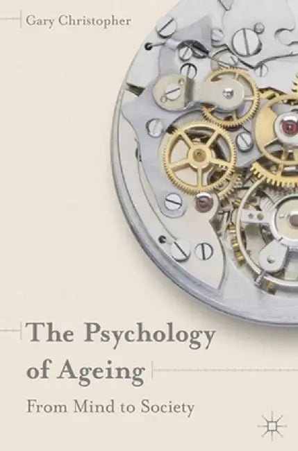 The Psychology of Ageing: From Mind to Society by Gary Christopher