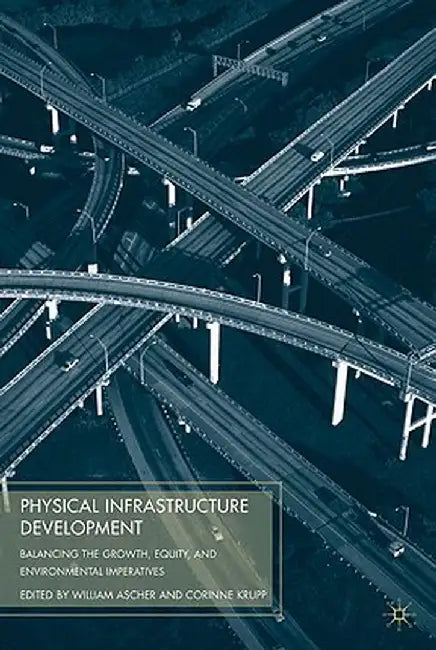 Physical Infrastructure Development: Balancing the Growth, Equity, and Environmental Imperatives by W. Ascher