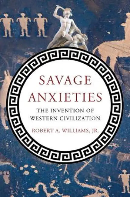 Savage Anxieties: The Invention of Western Civilization by Robert a. Williams
