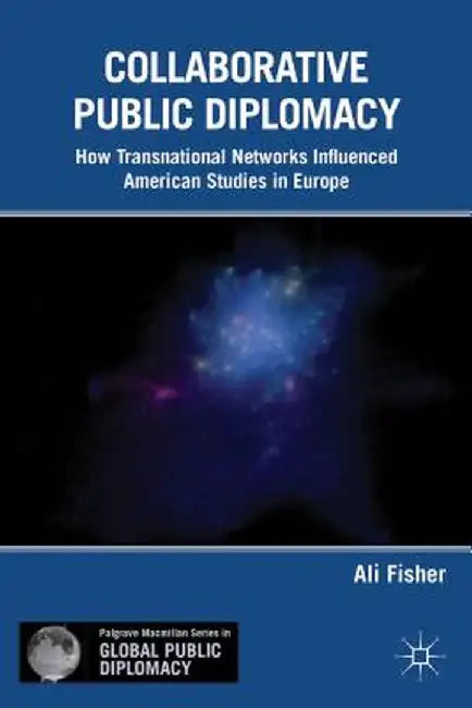 Collaborative Public Diplomacy: How Transnational Networks Influenced American Studies in Europe by A. Fisher