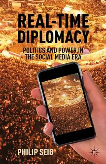Real-Time Diplomacy: Politics and Power in the Social Media Era by P. Seib