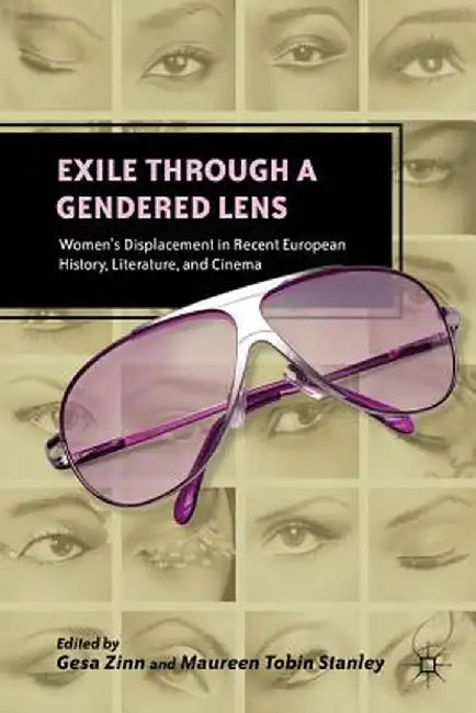Exile Through a Gendered Lens: Women's Displacement in Recent European History, Literature, and Cinema by G. Zinn