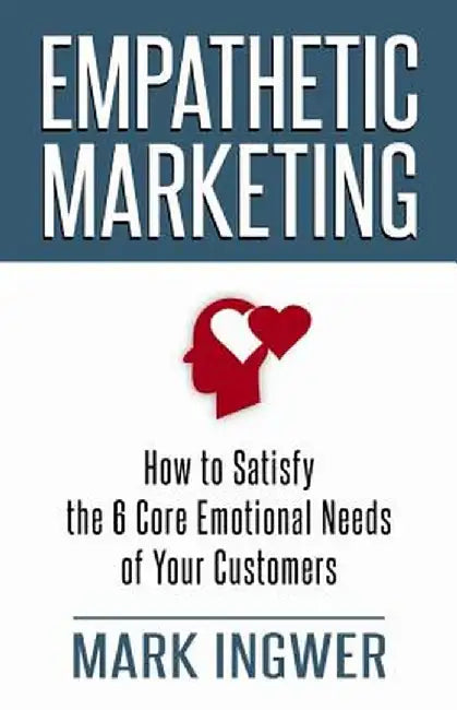 Empathetic Marketing: How to Satisfy the 6 Core Emotional Needs of Your Customers by M. Ingwer