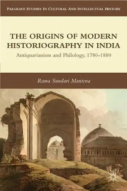 The Origins of Modern Historiography in India: Antiquarianism and Philology, 1780-1880 by R. Mantena