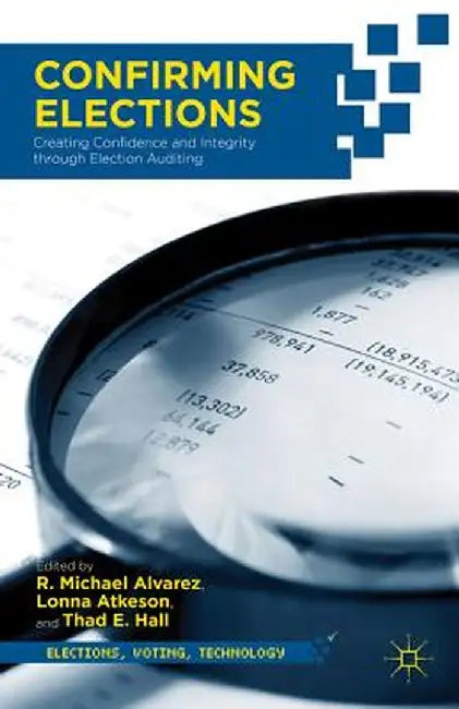 Confirming Elections: Creating Confidence and Integrity Through Election Auditing by T. Hall
