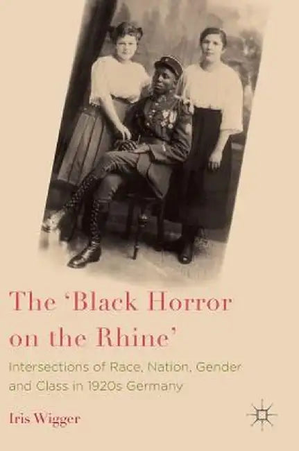 The 'Black Horror on the Rhine': Intersections of Race, Nation, Gender and Class in 1920s Germany by Iris Wigger
