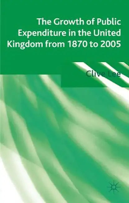 The Growth of Public Expenditure in the United Kingdom from 1870 to 2005 by Clive Lee