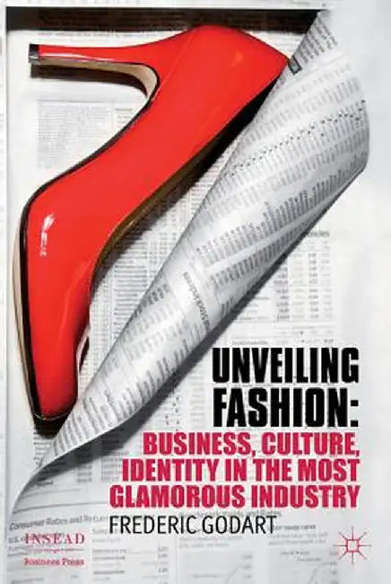 Unveiling Fashion: Business, Culture, and Identity in the Most Glamorous Industry by F. Godart