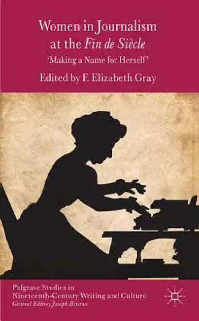 Women in Journalism at the Fin de Siècle: Making a Name for Herself by F. Gray