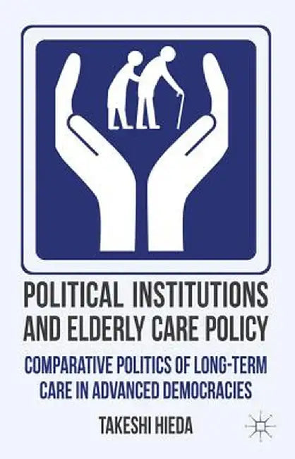 Political Institutions and Elderly Care Policy: Comparative Politics of Long-Term Care in Advanced Democracies by T. Hieda