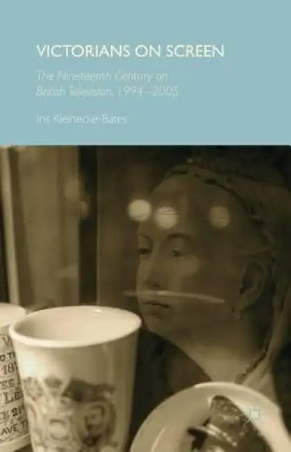 Victorians on Screen: The Nineteenth Century on British Television, 1994-2005 by Iris Kleinecke-Bates