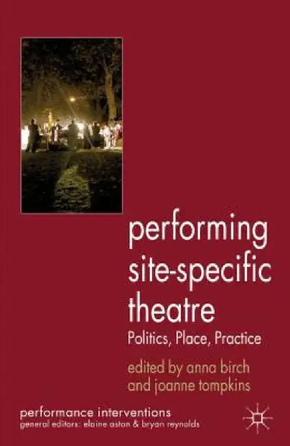 Performing Site-Specific Theatre: Politics, Place, Practice by A. Birch