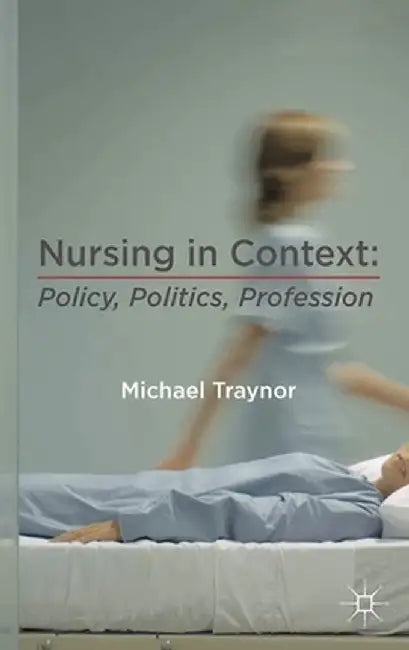 Nursing in Context: Policy, Politics, Profession by Michael Traynor