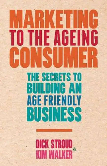 Marketing to the Ageing Consumer: The Secrets to Building an Age-Friendly Business by D. Stroud