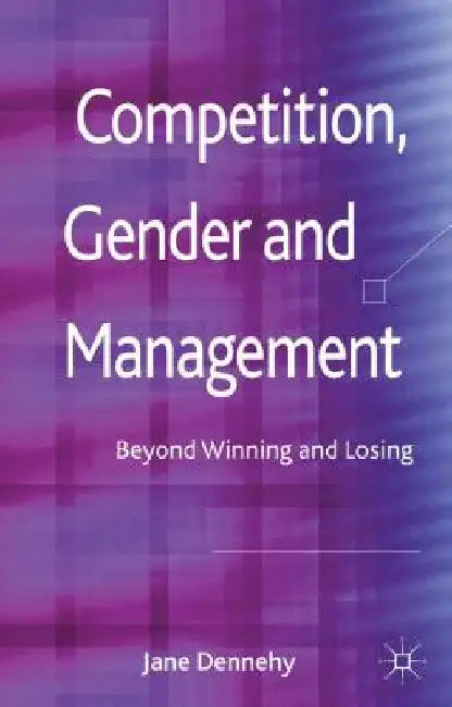 Competition, Gender and Management: Beyond Winning and Losing by J. Dennehy