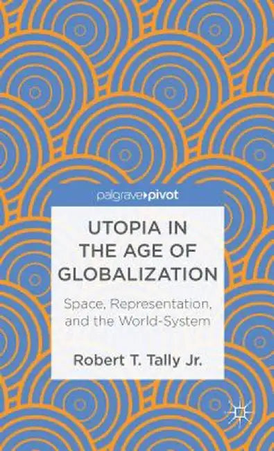 Utopia in the Age of Globalization: Space, Representation, and the World-System by Kenneth A. Loparo