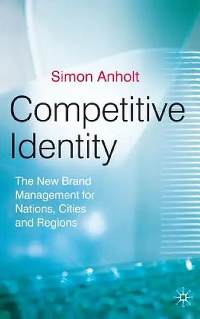 Competitive Identity: The New Brand Management for Nations, Cities and Regions by Simon Anholt