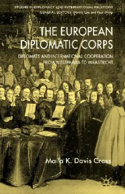 The European Diplomatic Corps: Diplomats and International Cooperation from Westphalia to Maastricht by M. Cross