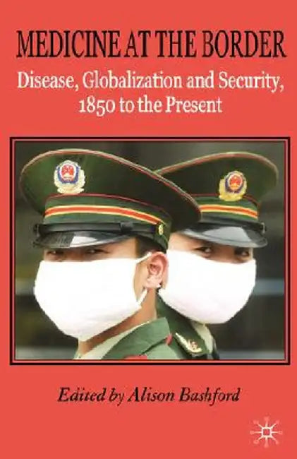 Medicine at the Border: Disease, Globalization and Security, 1850 to the Present by A. Bashford