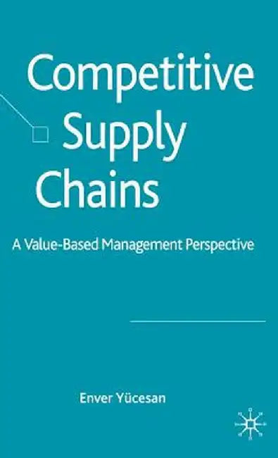 Competitive Supply Chains: A Value-Based Management Perspective by E. Yücesan