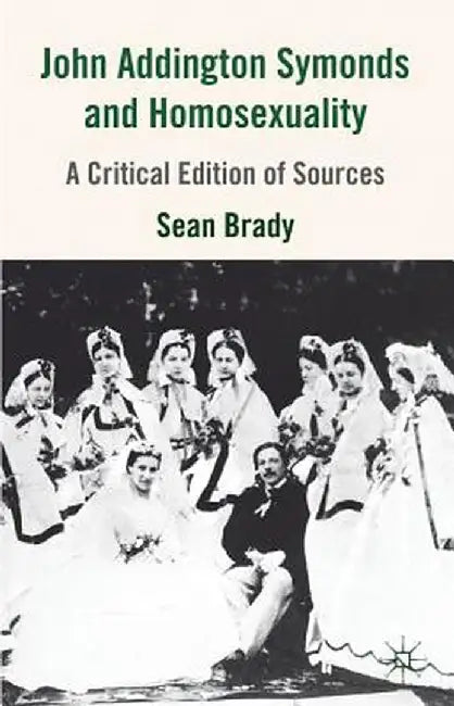 John Addington Symonds (1840-1893) and Homosexuality: A Critical Edition of Sources by S. Brady
