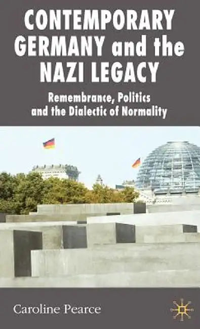 Contemporary Germany and the Nazi Legacy: Remembrance, Politics and the Dialectic of Normality by C. Pearce
