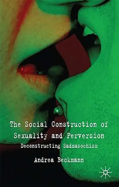 The Social Construction of Sexuality and Perversion: Deconstructing Sadomasochism by A. Beckmann