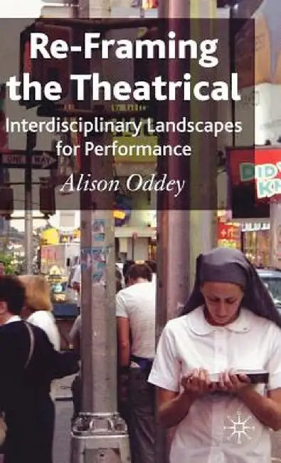 Re-Framing the Theatrical: Interdisciplinary Landscapes for Performance by A. Oddey