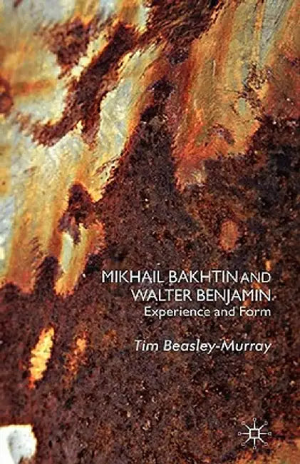 Mikhail Bakhtin and Walter Benjamin: Experience and Form by T. Beasley-Murray