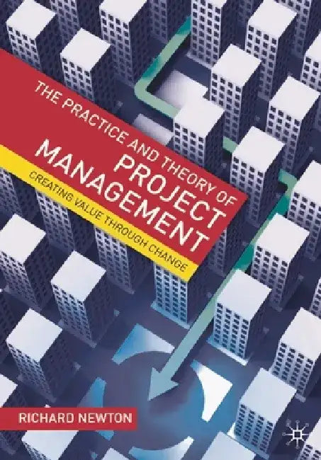 The Practice and Theory of Project Management: Creating Value Through Change by Richard Newton