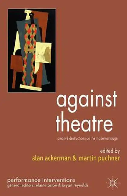 Against Theatre: Creative Destructions on the Modernist Stage by A. Ackerman