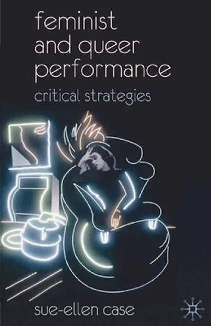 Feminist and Queer Performance: Critical Strategies by Sue-Ellen Case