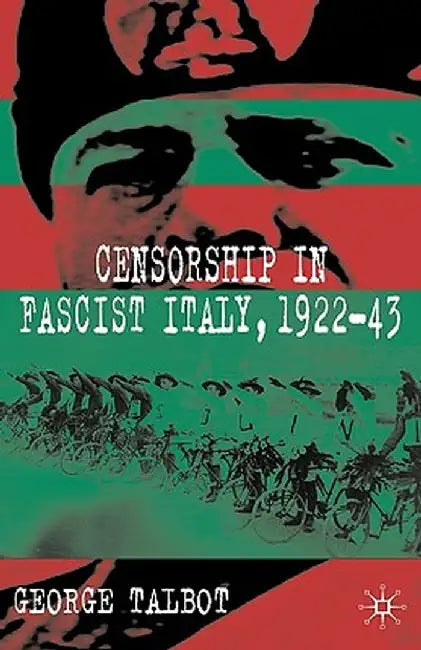 Censorship in Fascist Italy, 1922-43: Policies, Procedures and Protagonists by G. Talbot