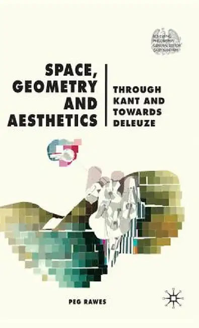 Space, Geometry and Aesthetics: Through Kant and Towards Deleuze by P. Rawes