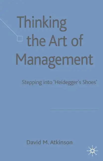 Thinking the Art of Management: Stepping Into 'Heidegger's Shoes' by D. Atkinson