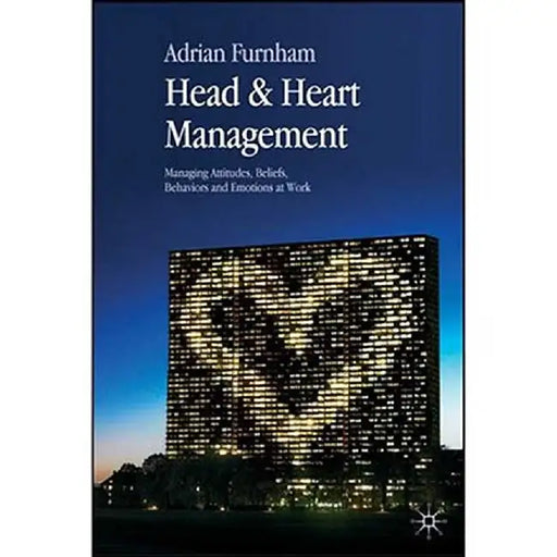 Head & Heart Management: Managing Attitudes, Beliefs, Behaviors and Emotions at Work by A. Furnham
