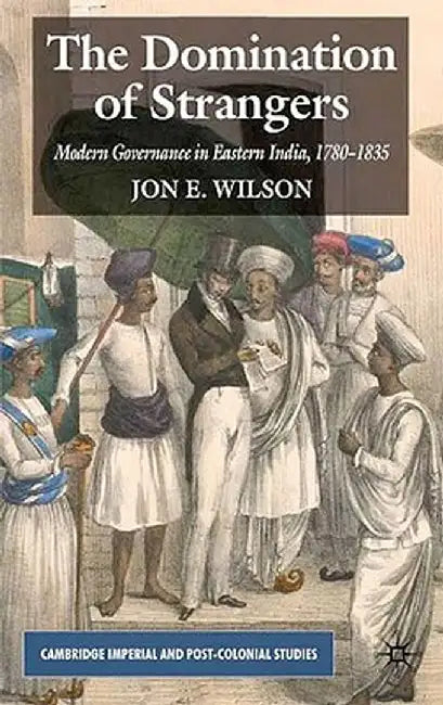 The Domination of Strangers: Modern Governance in Eastern India, 1780-1835 by J. Wilson