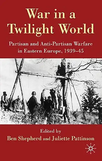 War in a Twilight World: Partisan and Anti-Partisan Warfare in Eastern Europe, 1939-45 by B. Shepherd