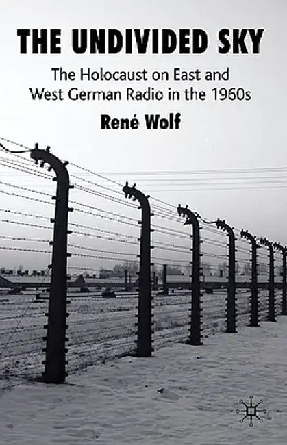 The Undivided Sky: The Holocaust on East and West German Radio in the 1960s by R. Wolf