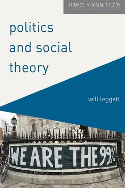 Politics and Social Theory: The Inescapably Social, the Irreducibly Political by Will Leggett