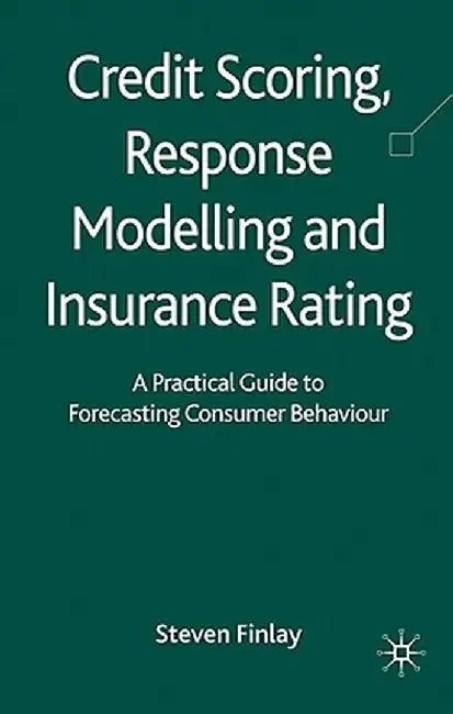 Credit Scoring, Response Modelling and Insurance Rating: A Practical Guide to Forecasting Consumer Behaviour by S. Finlay