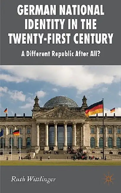 German National Identity in the Twenty-First Century: A Different Republic After All? by R. Wittlinger