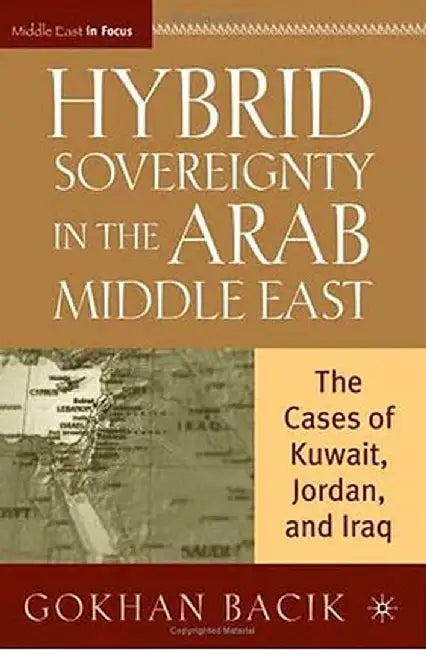 Hybrid Sovereignty in the Arab Middle East: The Cases of Kuwait, Jordan, and Iraq by G. Bacik