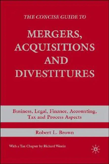 The Concise Guide to Mergers, Acquisitions and Divestitures: Business, Legal, Finance, Accounting, Tax and Process Aspects by R. Brown