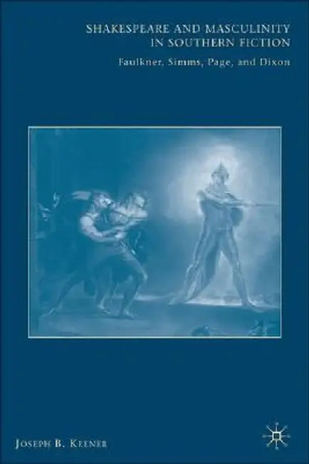 Shakespeare and Masculinity in Southern Fiction: Faulkner, SIMMs, Page, and Dixon by J. Keener