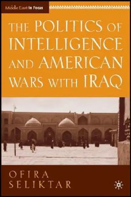 The Politics of Intelligence and American Wars with Iraq by O. Seliktar